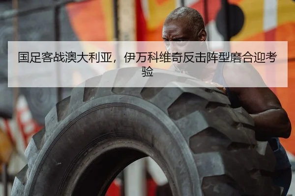 国足客战澳大利亚，伊万科维奇反击阵型磨合迎考验