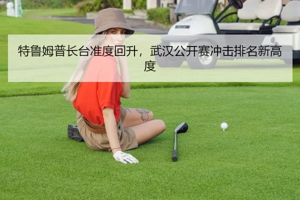 特鲁姆普长台准度回升，武汉公开赛冲击排名新高度