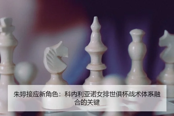 朱婷接应新角色：科内利亚诺女排世俱杯战术体系融合的关键